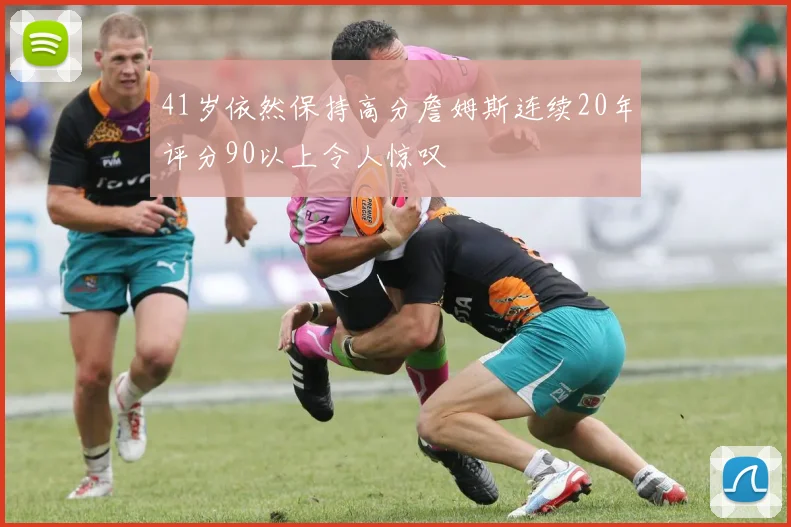 41岁依然保持高分詹姆斯连续20年评分90以上令人惊叹