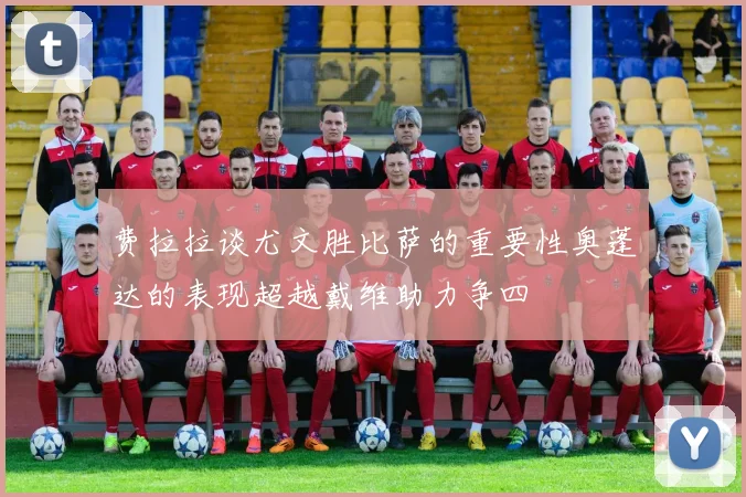 费拉拉谈尤文胜比萨的重要性奥蓬达的表现超越戴维助力争四