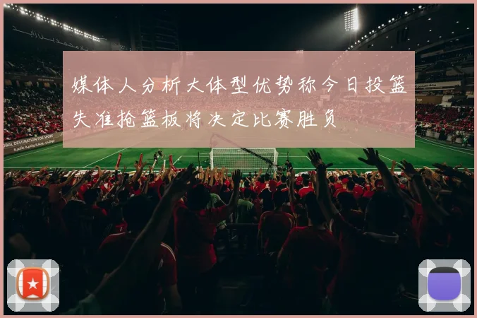 媒体人分析大体型优势称今日投篮失准抢篮板将决定比赛胜负