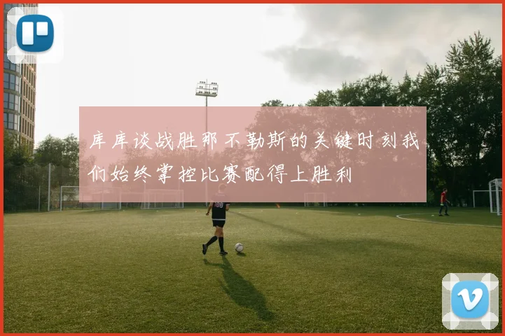 库库谈战胜那不勒斯的关键时刻我们始终掌控比赛配得上胜利