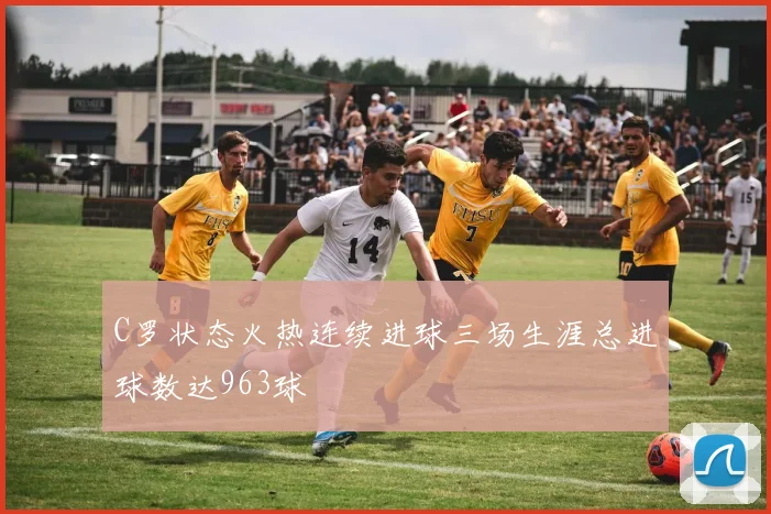 C罗状态火热连续进球三场生涯总进球数达963球