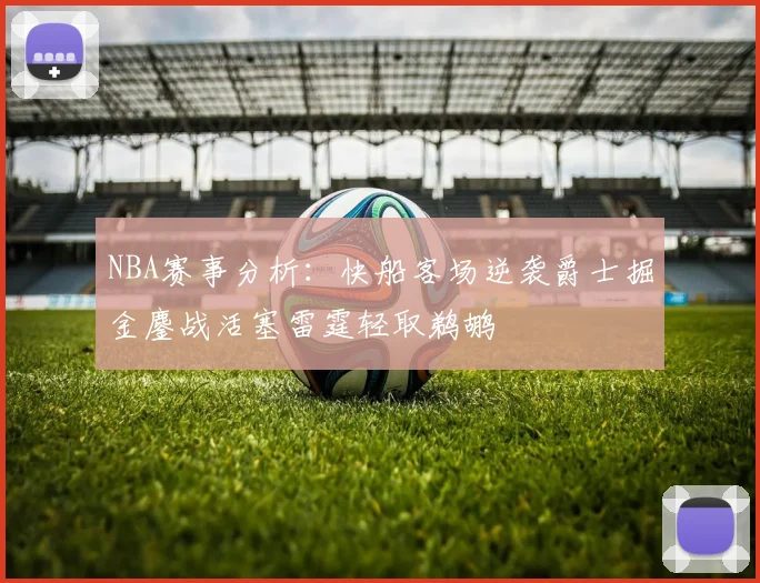 NBA赛事分析：快船客场逆袭爵士掘金鏖战活塞雷霆轻取鹈鹕