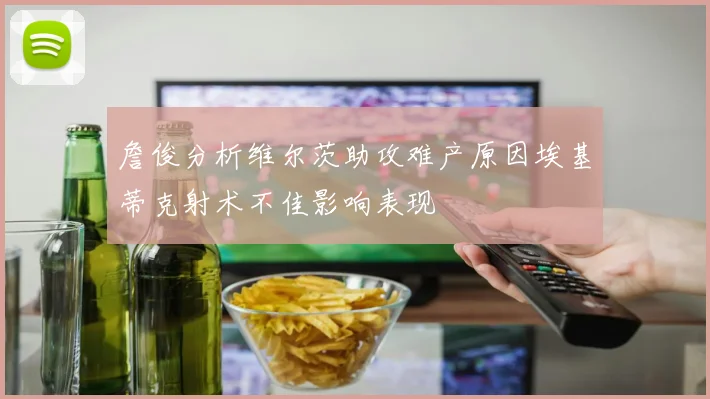 詹俊分析维尔茨助攻难产原因埃基蒂克射术不佳影响表现