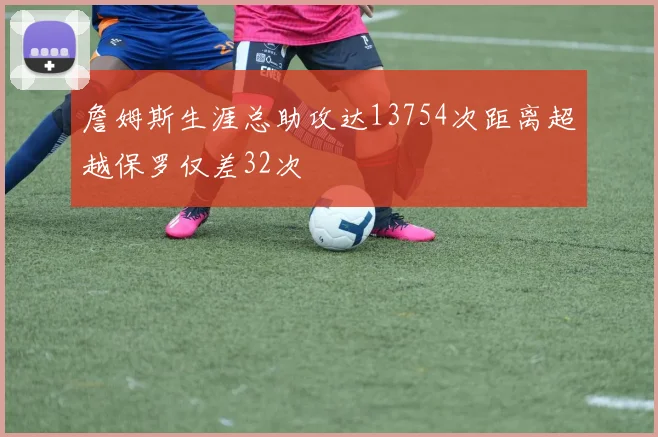 詹姆斯生涯总助攻达13754次距离超越保罗仅差32次