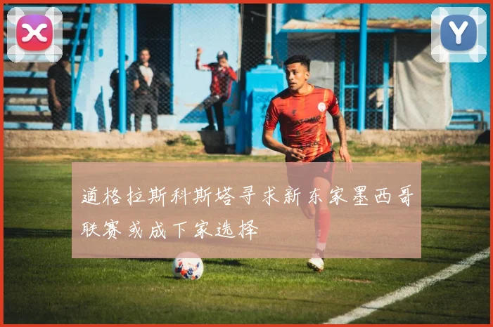 道格拉斯科斯塔寻求新东家墨西哥联赛或成下家选择