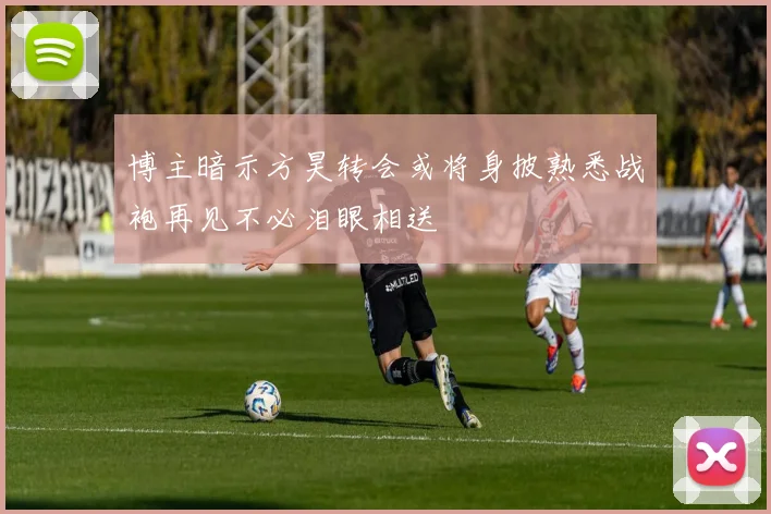 博主暗示方昊转会或将身披熟悉战袍再见不必泪眼相送