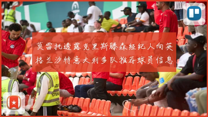 莫雷托透露克里斯滕森经纪人向英格兰沙特意大利多队推荐球员信息