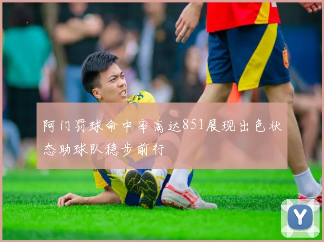 阿门罚球命中率高达851展现出色状态助球队稳步前行