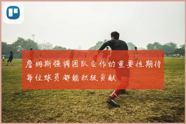 詹姆斯强调团队合作的重要性期待每位球员都能积极贡献