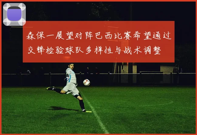 森保一展望对阵巴西比赛希望通过交锋检验球队多样性与战术调整