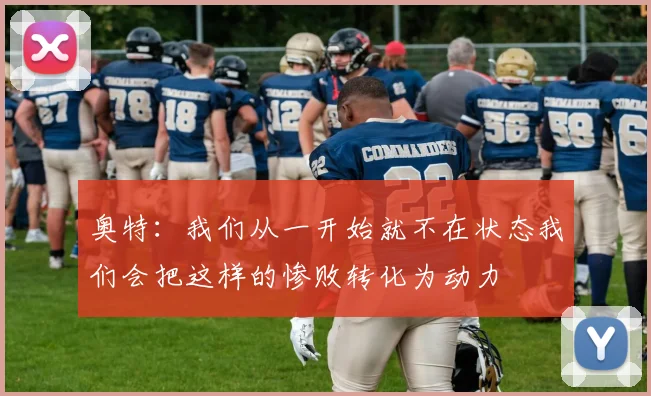 奥特：我们从一开始就不在状态我们会把这样的惨败转化为动力