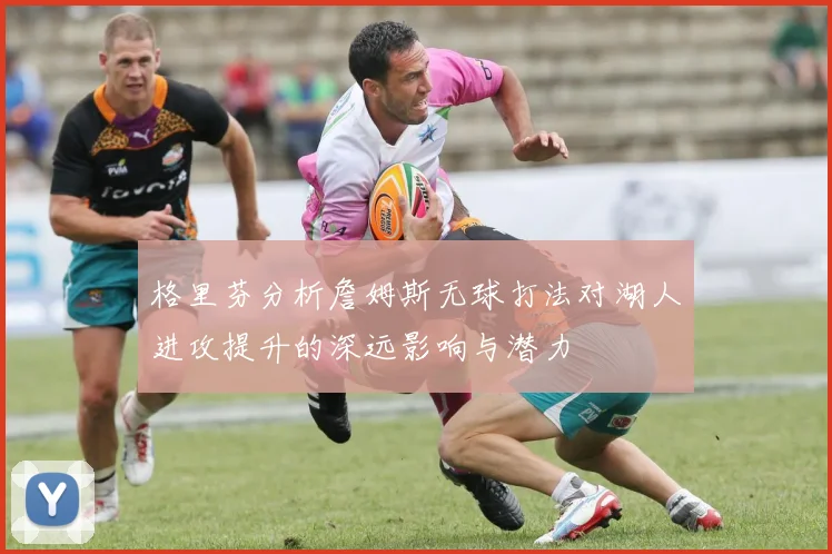 格里芬分析詹姆斯无球打法对湖人进攻提升的深远影响与潜力