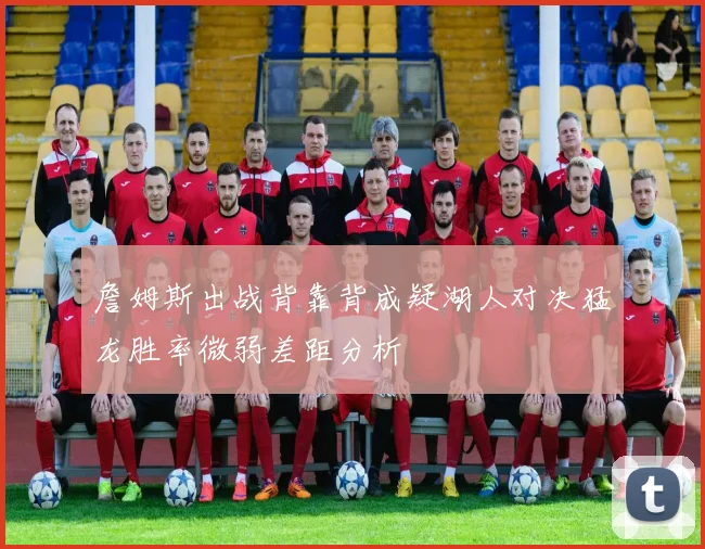 詹姆斯出战背靠背成疑湖人对决猛龙胜率微弱差距分析