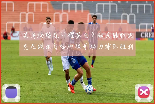 菜鸟杨瀚森闪耀赛场贡献关键数据克尼佩尔与哈珀联手助力球队胜利