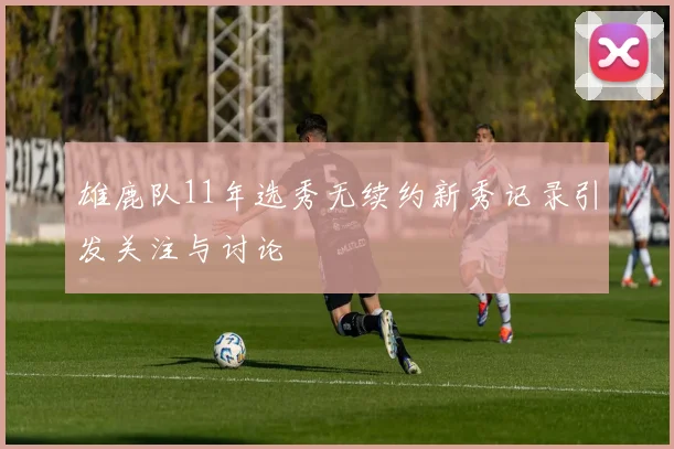 雄鹿队11年选秀无续约新秀记录引发关注与讨论