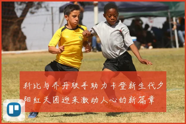 科比与乔丹联手助力卡登新生代夕阳红天团迎来激动人心的新篇章