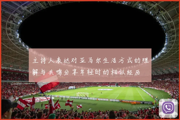主持人表达对亚马尔生活方式的理解与共鸣分享年轻时的相似经历