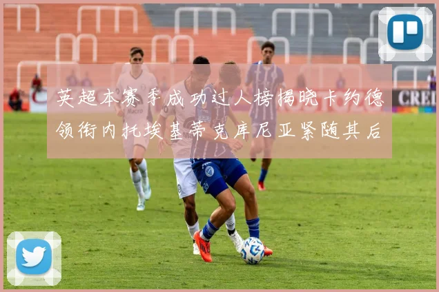 英超本赛季成功过人榜揭晓卡约德领衔内托埃基蒂克库尼亚紧随其后