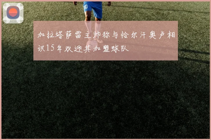 加拉塔萨雷主帅称与恰尔汗奥卢相识15年欢迎其加盟球队