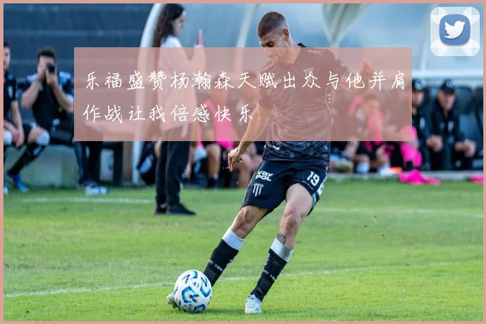 乐福盛赞杨瀚森天赋出众与他并肩作战让我倍感快乐