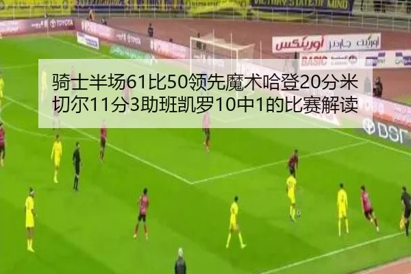 骑士半场61比50领先魔术哈登20分米切尔11分3助班凯罗10中1的比赛解读 | milan
