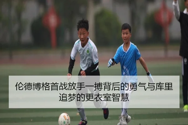 伦德博格首战放手一搏背后的勇气与库里追梦的更衣室智慧 | milan