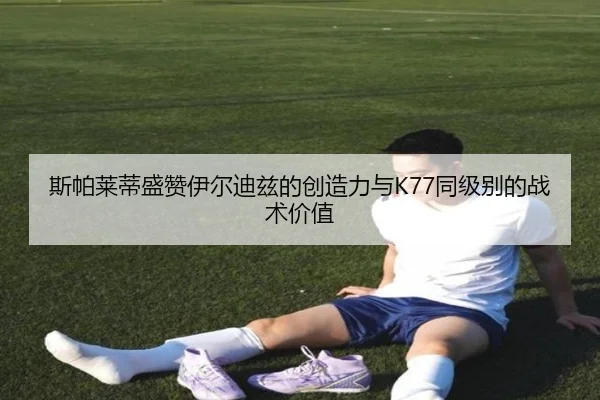 斯帕莱蒂盛赞伊尔迪兹的创造力与K77同级别的战术价值 | milan