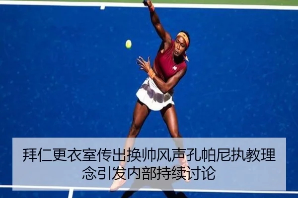 拜仁更衣室传出换帅风声孔帕尼执教理念引发内部持续讨论(milan)
